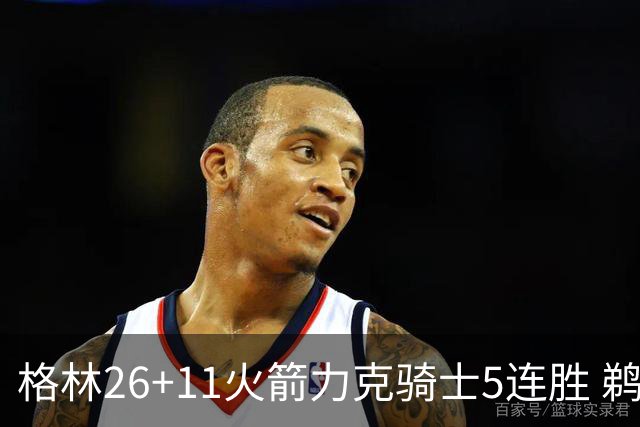 格林26+11火箭力克骑士5连胜 鹈鹕大胜开拓者