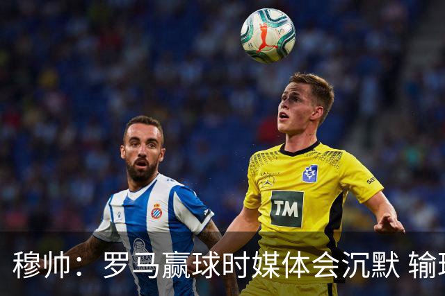 穆帅：罗马赢球时媒体会沉默 输球他们反而会庆祝
